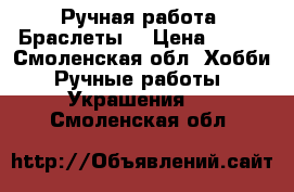 Ручная работа. Браслеты. › Цена ­ 100 - Смоленская обл. Хобби. Ручные работы » Украшения   . Смоленская обл.